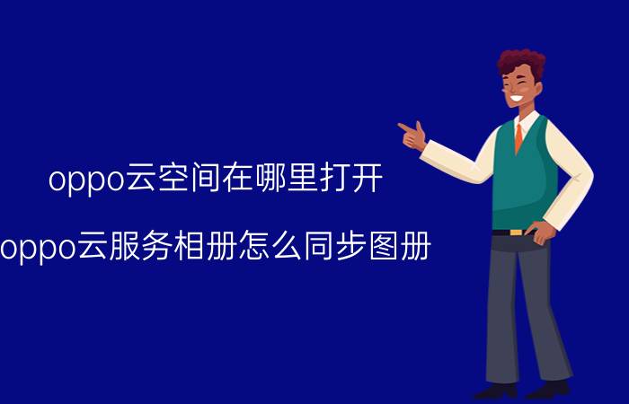 oppo云空间在哪里打开 oppo云服务相册怎么同步图册？